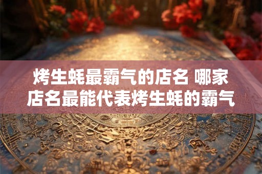 烤生蚝最霸气的店名 哪家店名最能代表烤生蚝的霸气