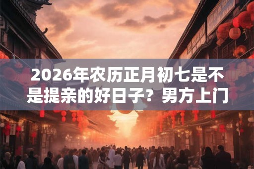 2026年农历正月初七是不是提亲的好日子?男方上门提亲注意什么? 2026年农历正月初七是不是提亲的好日子?男方上门提亲注意什么?