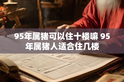 95年属猪可以住十楼嘛 95年属猪人适合住几楼