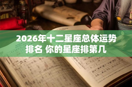 2026年十二星座总体运势排名 你的星座排第几 2026年十二星座总体运势排名 你的星座排第几