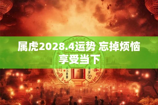 属虎2028.4运势 忘掉烦恼享受当下 属虎2028.4运势 忘掉烦恼享受当下