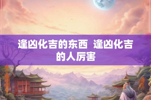 逢凶化吉的东西  逢凶化吉的人厉害