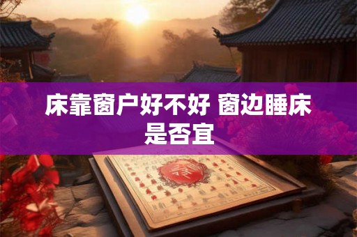 床靠窗户好不好 窗边睡床是否宜