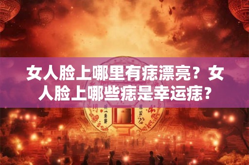 女人脸上哪里有痣漂亮？女人脸上哪些痣是幸运痣？