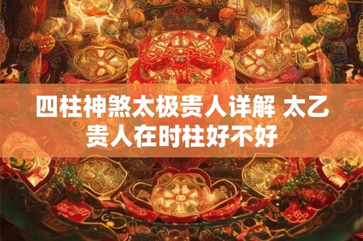 四柱神煞太极贵人详解 太乙贵人在时柱好不好