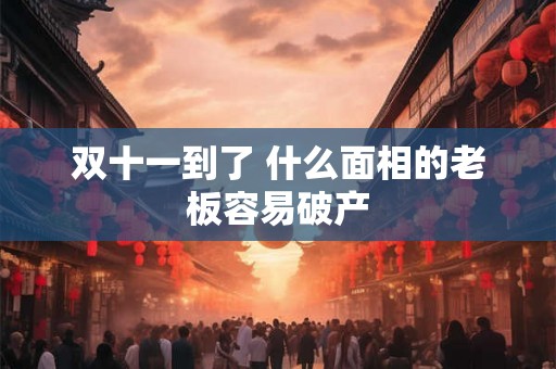 双十一到了 什么面相的老板容易破产 双十一到了 什么面相的老板容易破产