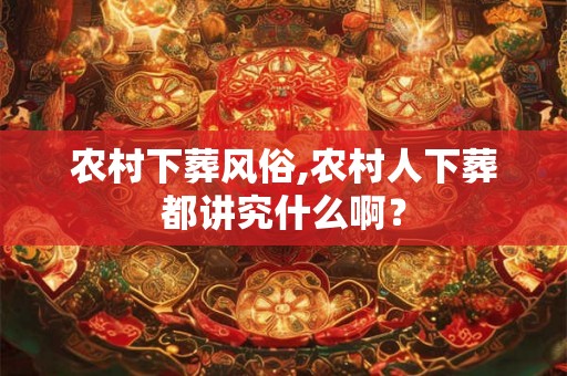 农村下葬风俗,农村人下葬都讲究什么啊? 农村下葬风俗,农村人下葬都讲究什么啊?