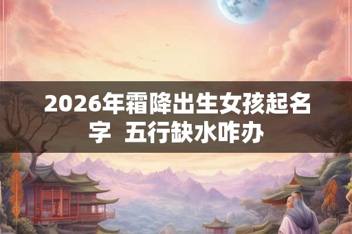 2026年霜降出生女孩起名字 五行缺水咋办 2026年霜降出生女孩起名字 五行缺水咋办