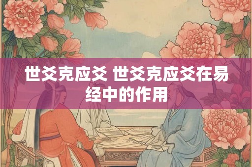 世爻克应爻 世爻克应爻在易经中的作用 世爻克应爻 世爻克应爻在易经中的作用