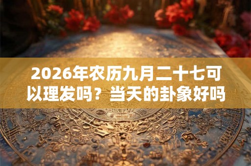 2026年农历九月二十七可以理发吗？当天的卦象好吗？