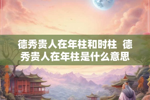 德秀贵人在年柱和时柱  德秀贵人在年柱是什么意思