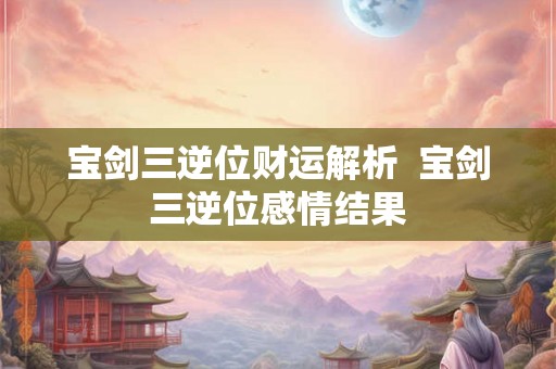 宝剑三逆位财运解析  宝剑三逆位感情结果
