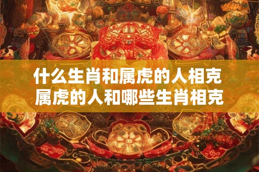 什么生肖和属虎的人相克 属虎的人和哪些生肖相克