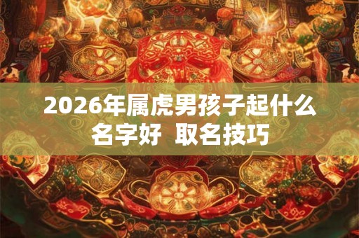 2026年属虎男孩子起什么名字好  取名技巧