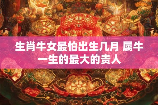 生肖牛女最怕出生几月 属牛一生的最大的贵人