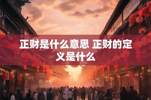 正财是什么意思 正财的定义是什么 正财是什么意思 正财的定义是什么