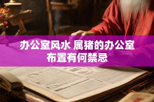 办公室风水 属猪的办公室布置有何禁忌