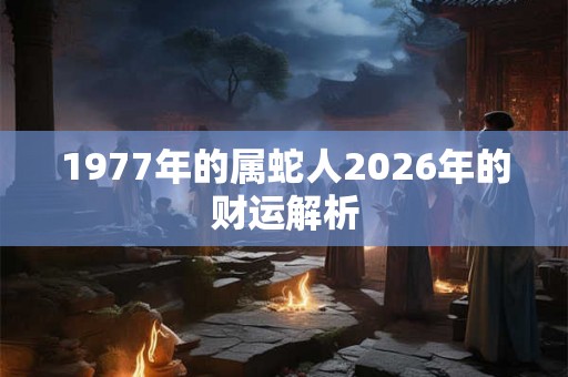 1977年的属蛇人2026年的财运解析