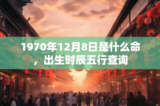 1970年12月8日是什么命，出生时辰五行查询