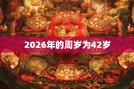 2026年的周岁为42岁 2026年的周岁为42岁