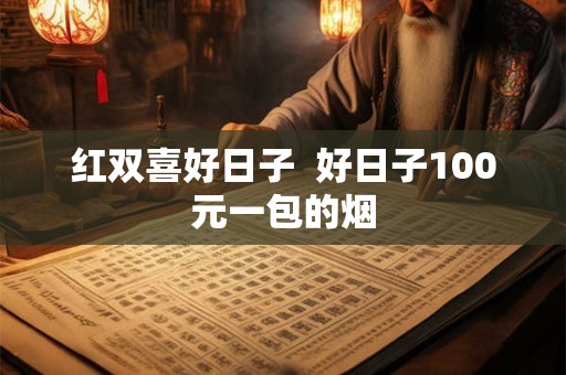 红双喜好日子  好日子100元一包的烟