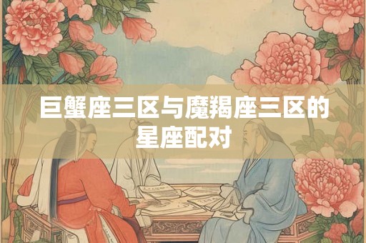 巨蟹座三区与魔羯座三区的星座配对