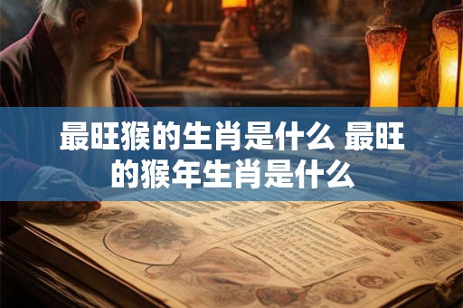 最旺猴的生肖是什么 最旺的猴年生肖是什么