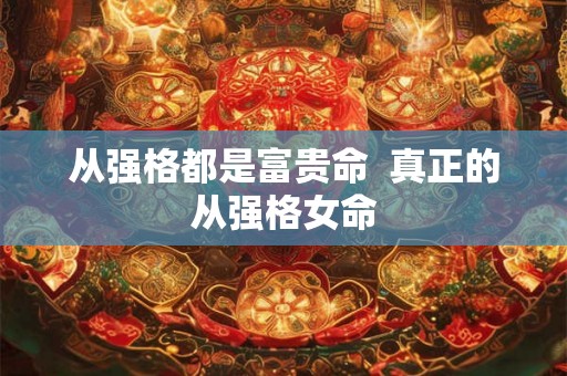 从强格都是富贵命  真正的从强格女命