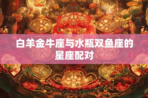 白羊金牛座与水瓶双鱼座的星座配对