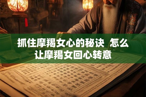 抓住摩羯女心的秘诀  怎么让摩羯女回心转意