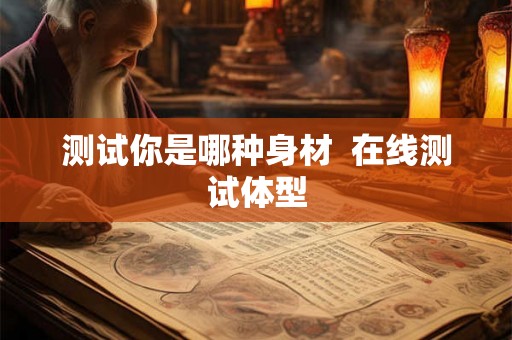 测试你是哪种身材  在线测试体型