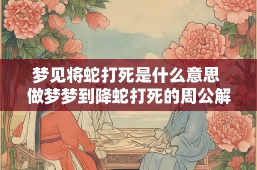 梦见将蛇打死是什么意思 做梦梦到降蛇打死的周公解梦