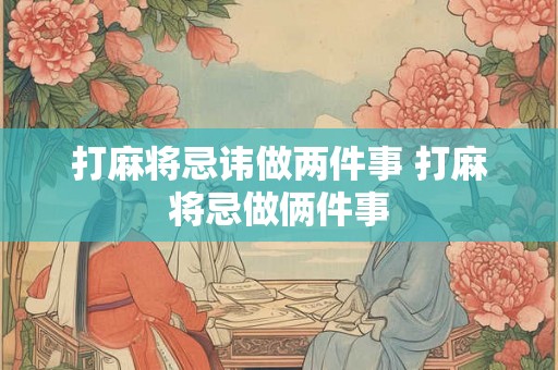 打麻将忌讳做两件事 打麻将忌做俩件事