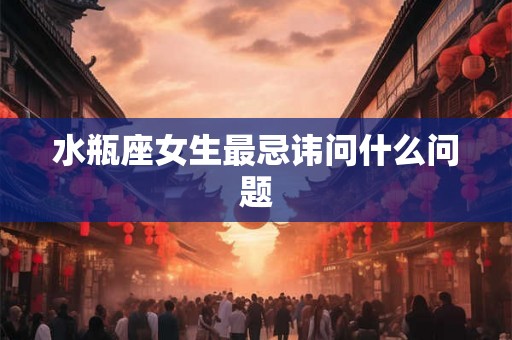 水瓶座女生最忌讳问什么问题