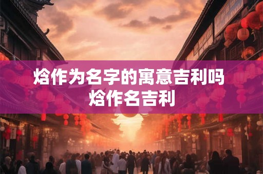 焓作为名字的寓意吉利吗 焓作名吉利