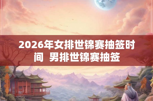 2026年女排世锦赛抽签时间  男排世锦赛抽签