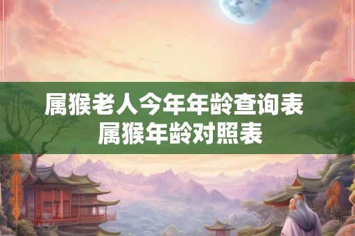 属猴老人今年年龄查询表  属猴年龄对照表