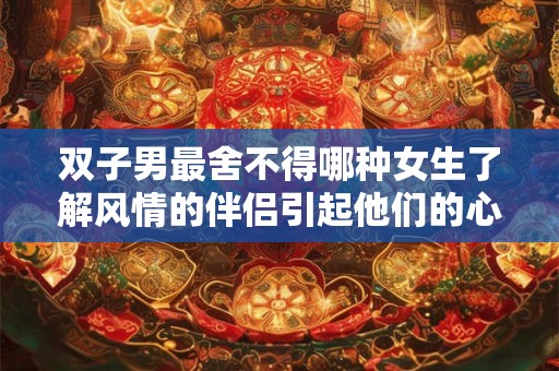 双子男最舍不得哪种女生了解风情的伴侣引起他们的心动