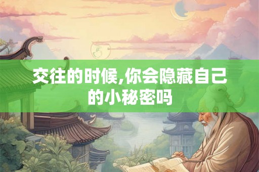 交往的时候,你会隐藏自己的小秘密吗 交往的时候,你会隐藏自己的小秘密吗