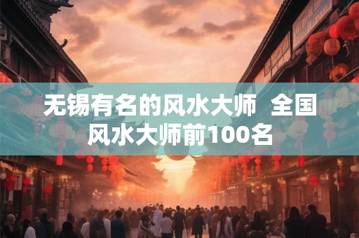 无锡有名的风水大师  全国风水大师前100名