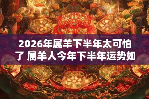 2026年属羊下半年太可怕了 属羊人今年下半年运势如何