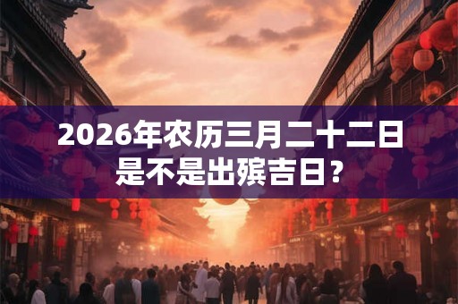 2026年农历三月二十二日是不是出殡吉日？
