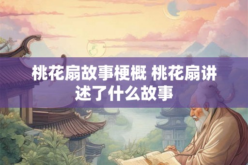 桃花扇故事梗概 桃花扇讲述了什么故事 桃花扇故事梗概 桃花扇讲述了什么故事