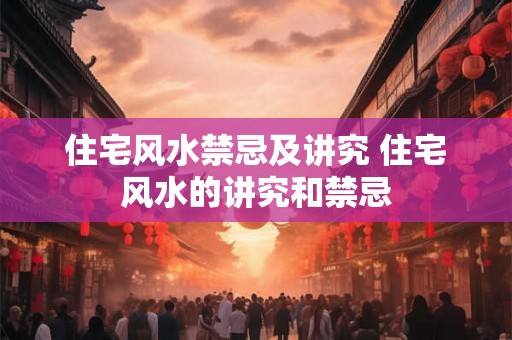 住宅风水禁忌及讲究 住宅风水的讲究和禁忌