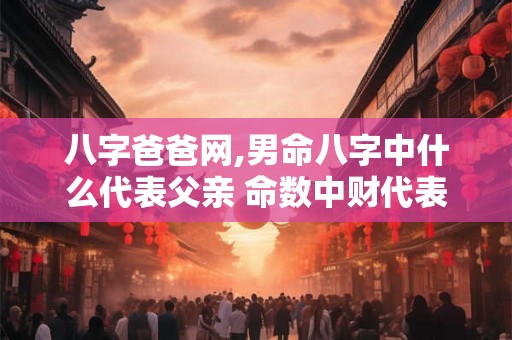 八字爸爸网,男命八字中什么代表父亲 命数中财代表父亲？