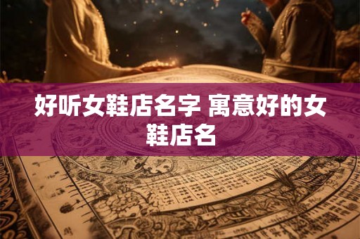 好听女鞋店名字 寓意好的女鞋店名
