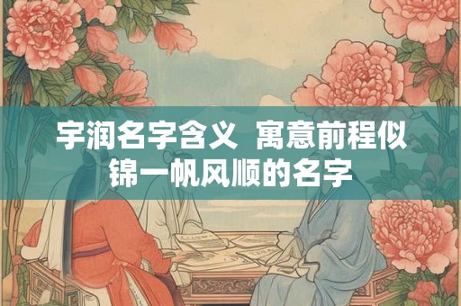 宇润名字含义 寓意前程似锦一帆风顺的名字 宇润名字含义 寓意前程似锦一帆风顺的名字
