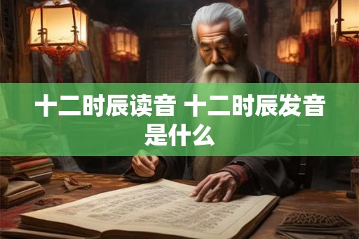 十二时辰读音 十二时辰发音是什么