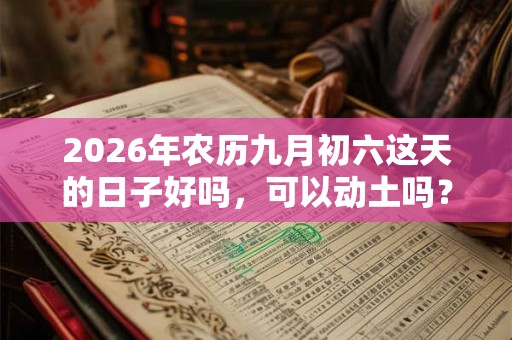 2026年农历九月初六这天的日子好吗，可以动土吗？