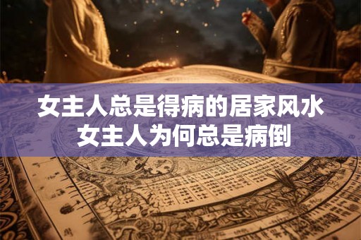 女主人总是得病的居家风水 女主人为何总是病倒 女主人总是得病的居家风水 女主人为何总是病倒
